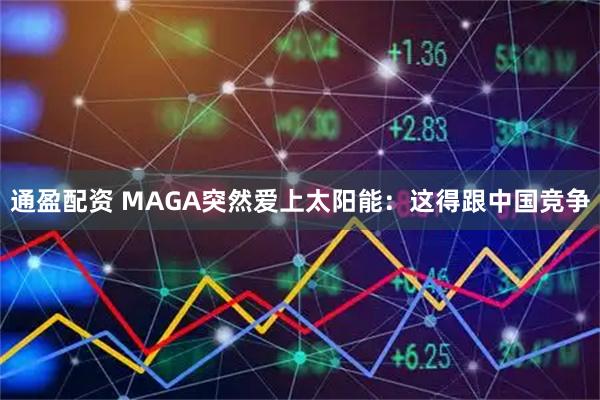 通盈配资 MAGA突然爱上太阳能：这得跟中国竞争