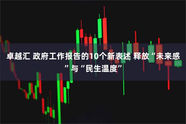 卓越汇 政府工作报告的10个新表述 释放“未来感”与“民生温度”