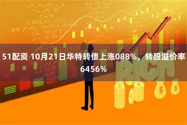 51配资 10月21日华特转债上涨088%，转股溢价率6456%