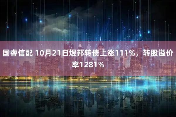 国睿信配 10月21日煜邦转债上涨111%，转股溢价率1281%