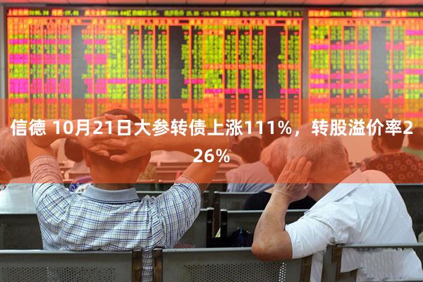 信德 10月21日大参转债上涨111%，转股溢价率226%