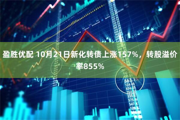 盈胜优配 10月21日新化转债上涨157%，转股溢价率855%