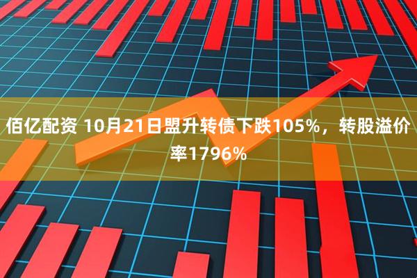 佰亿配资 10月21日盟升转债下跌105%，转股溢价率1796%