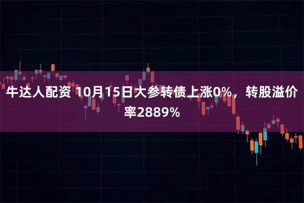 牛达人配资 10月15日大参转债上涨0%，转股溢价率2889%