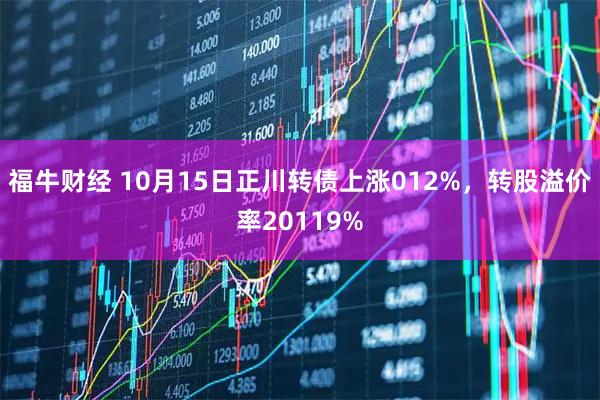 福牛财经 10月15日正川转债上涨012%，转股溢价率20119%