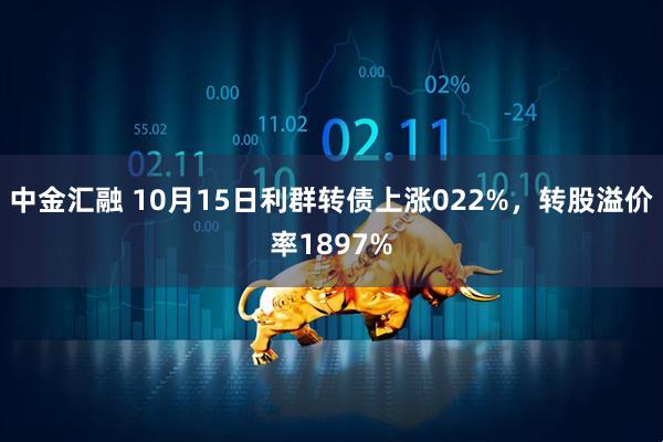 中金汇融 10月15日利群转债上涨022%，转股溢价率1897%