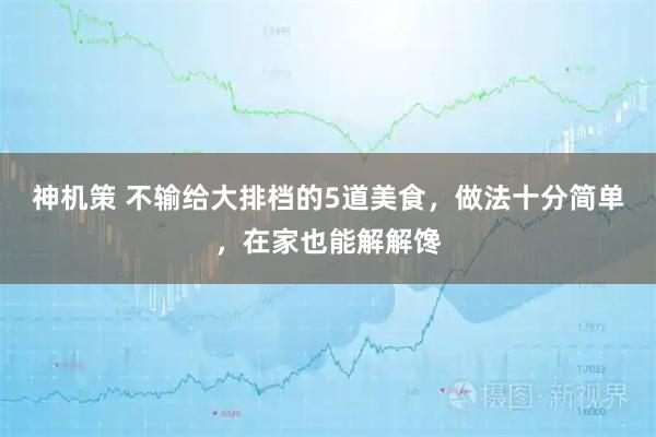 神机策 不输给大排档的5道美食，做法十分简单，在家也能解解馋