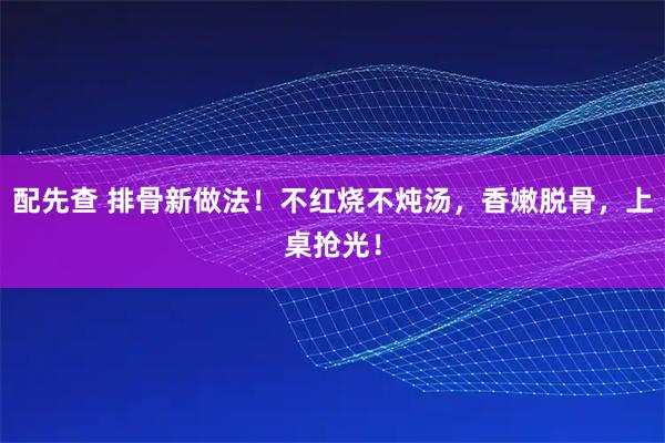 配先查 排骨新做法！不红烧不炖汤，香嫩脱骨，上桌抢光！