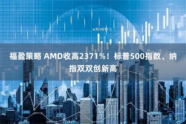 福盈策略 AMD收高2371%！标普500指数、纳指双双创新高