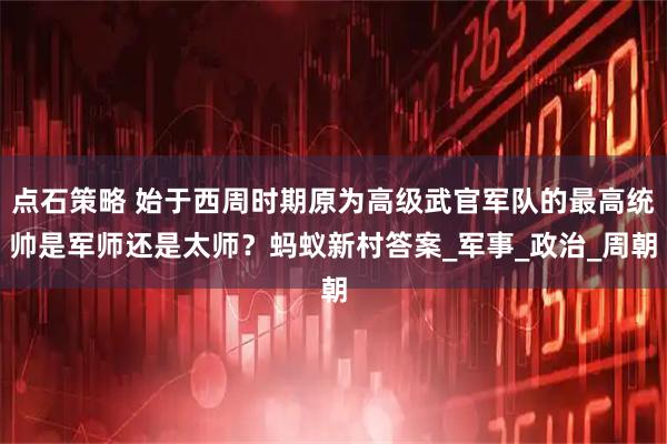 点石策略 始于西周时期原为高级武官军队的最高统帅是军师还是太师?蚂蚁新村答案_军事_政治_周朝