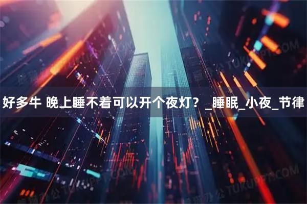 好多牛 晚上睡不着可以开个夜灯？_睡眠_小夜_节律