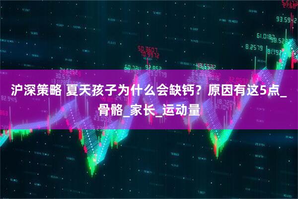 沪深策略 夏天孩子为什么会缺钙？原因有这5点_骨骼_家长_运动量
