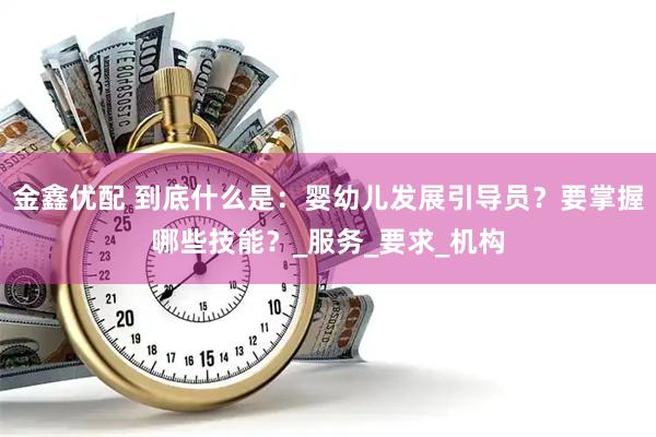 金鑫优配 到底什么是：婴幼儿发展引导员？要掌握哪些技能？_服务_要求_机构