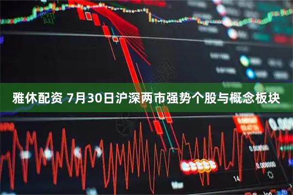 雅休配资 7月30日沪深两市强势个股与概念板块