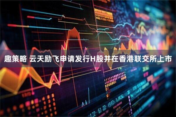 趣策略 云天励飞申请发行H股并在香港联交所上市