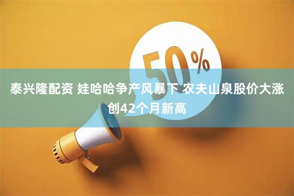 泰兴隆配资 娃哈哈争产风暴下 农夫山泉股价大涨创42个月新高