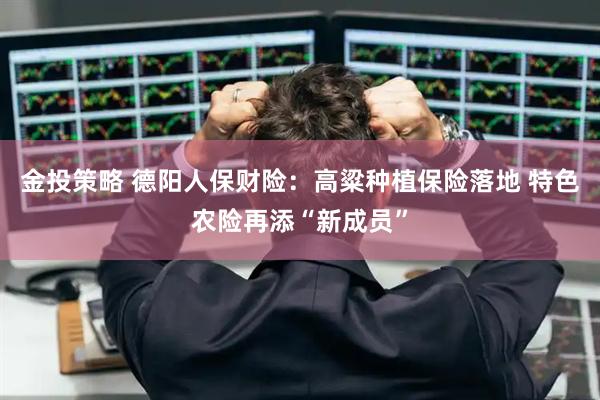 金投策略 德阳人保财险：高粱种植保险落地 特色农险再添“新成员”