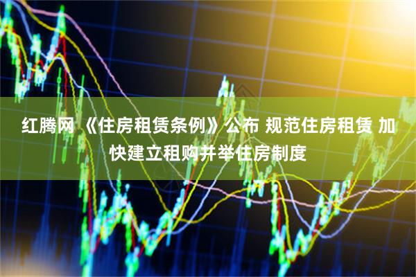 红腾网 《住房租赁条例》公布 规范住房租赁 加快建立租购并举住房制度