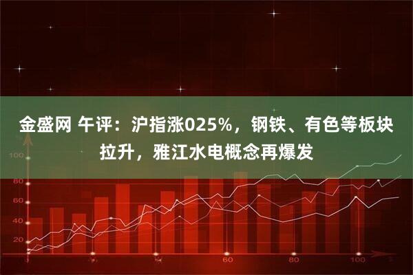 金盛网 午评：沪指涨025%，钢铁、有色等板块拉升，雅江水电概念再爆发
