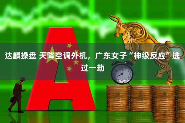 达麟操盘 天降空调外机，广东女子“神级反应”逃过一劫