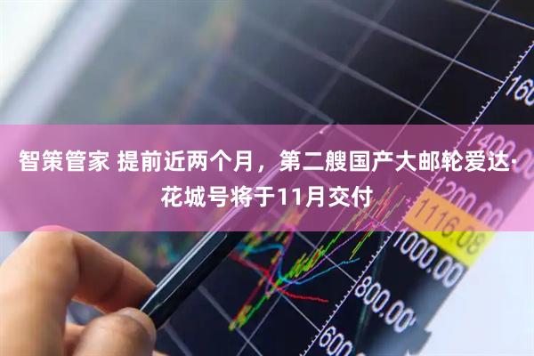 智策管家 提前近两个月，第二艘国产大邮轮爱达·花城号将于11月交付