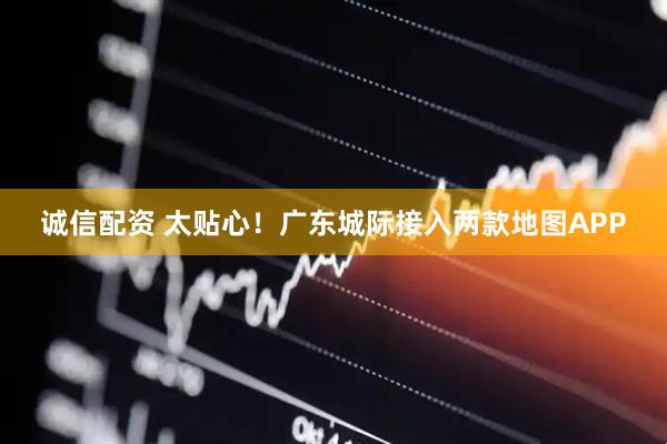 诚信配资 太贴心！广东城际接入两款地图APP