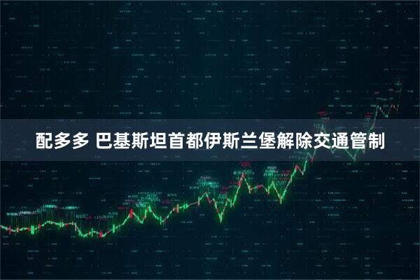 配多多 巴基斯坦首都伊斯兰堡解除交通管制