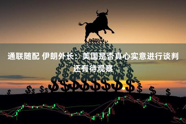 通联随配 伊朗外长：美国是否真心实意进行谈判还有待观察