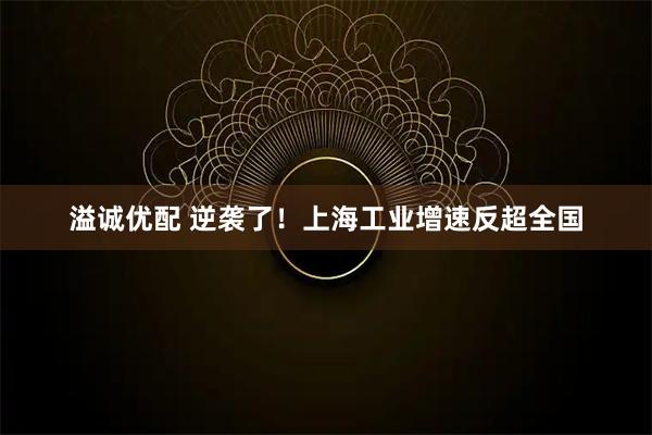 溢诚优配 逆袭了！上海工业增速反超全国