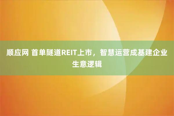 顺应网 首单隧道REIT上市，智慧运营成基建企业生意逻辑
