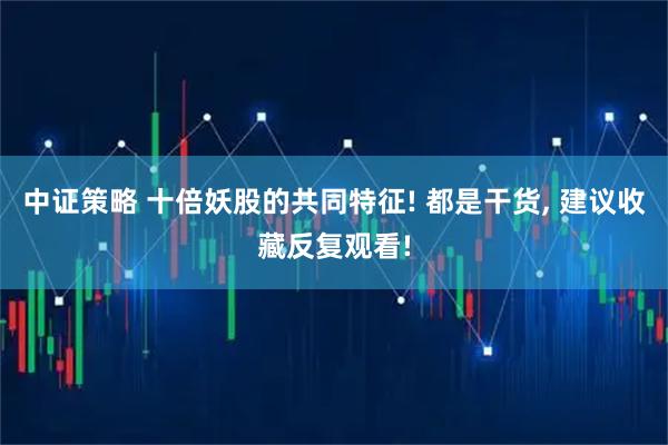 中证策略 十倍妖股的共同特征! 都是干货, 建议收藏反复观看!