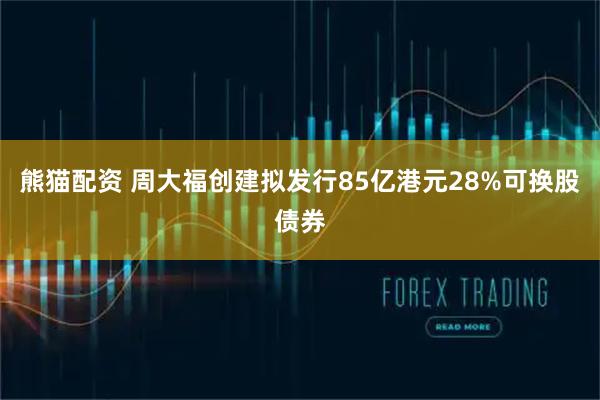 熊猫配资 周大福创建拟发行85亿港元28%可换股债券