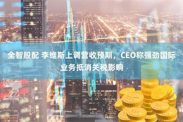 全智股配 李维斯上调营收预期，CEO称强劲国际业务抵消关税影响
