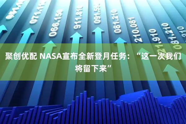 聚创优配 NASA宣布全新登月任务：“这一次我们将留下来”