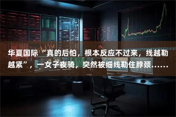 华夏国际 “真的后怕，根本反应不过来，线越勒越紧”，一女子夜骑，突然被细线勒住脖颈……