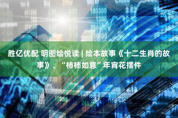 胜亿优配 明图绘悦读 | 绘本故事《十二生肖的故事》、“柿柿如意”年宵花摆件