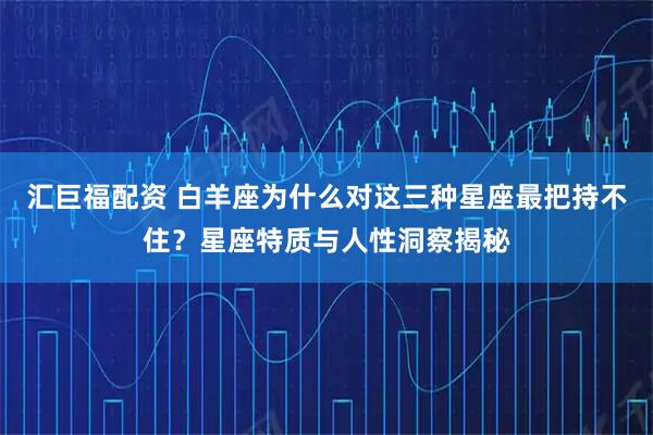 汇巨福配资 白羊座为什么对这三种星座最把持不住？星座特质与人性洞察揭秘