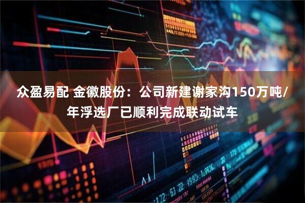 众盈易配 金徽股份：公司新建谢家沟150万吨/年浮选厂已顺利完成联动试车