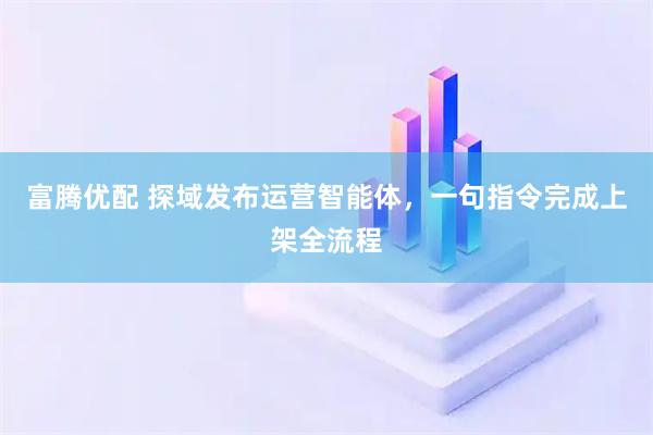 富腾优配 探域发布运营智能体，一句指令完成上架全流程