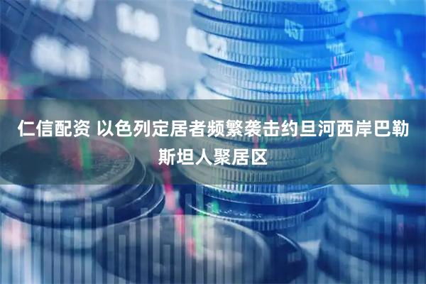 仁信配资 以色列定居者频繁袭击约旦河西岸巴勒斯坦人聚居区