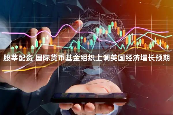 股莘配资 国际货币基金组织上调英国经济增长预期
