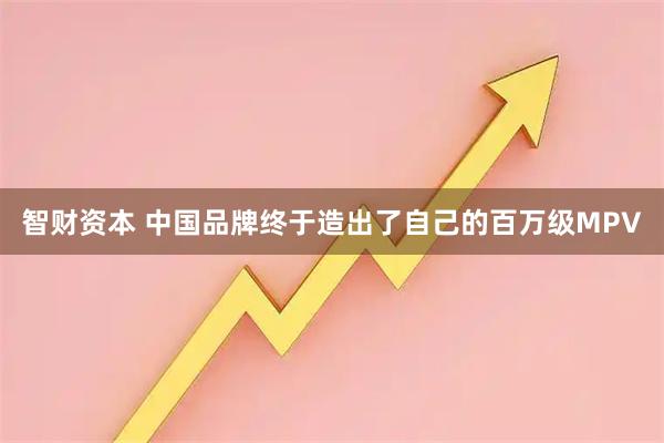 智财资本 中国品牌终于造出了自己的百万级MPV