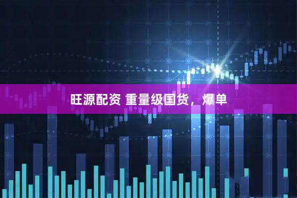 旺源配资 重量级国货，爆单