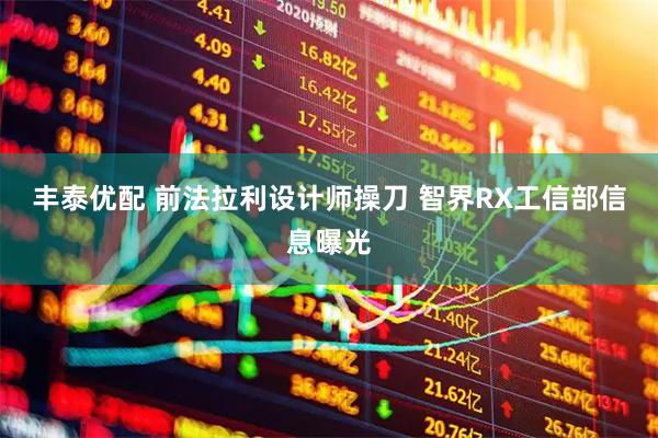 丰泰优配 前法拉利设计师操刀 智界RX工信部信息曝光