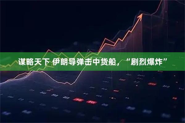 谋略天下 伊朗导弹击中货船，“剧烈爆炸”