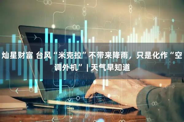 灿星财富 台风“米克拉”不带来降雨，只是化作“空调外机” | 天气早知道