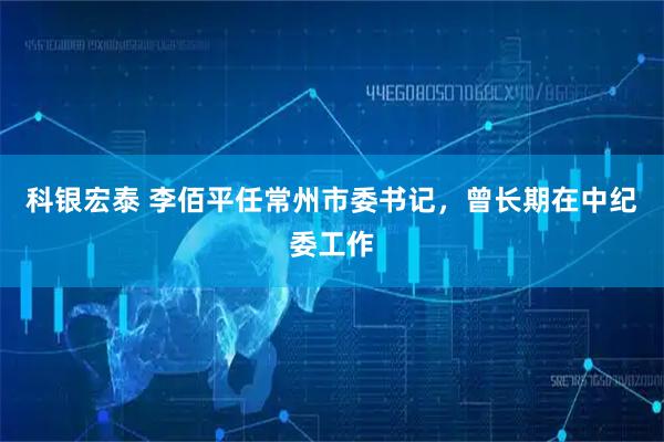 科银宏泰 李佰平任常州市委书记，曾长期在中纪委工作
