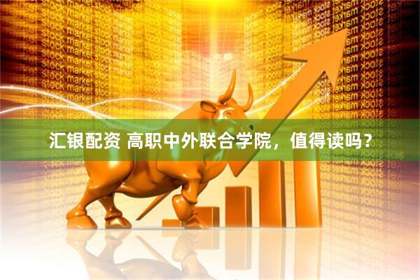 汇银配资 高职中外联合学院,值得读吗?