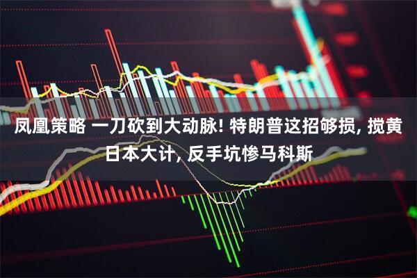 凤凰策略 一刀砍到大动脉! 特朗普这招够损, 搅黄日本大计, 反手坑惨马科斯