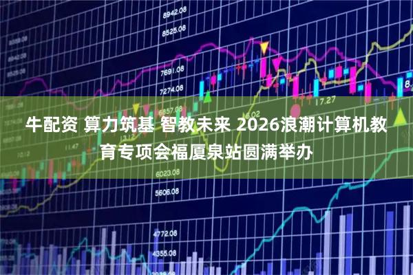 牛配资 算力筑基 智教未来 2026浪潮计算机教育专项会福厦泉站圆满举办